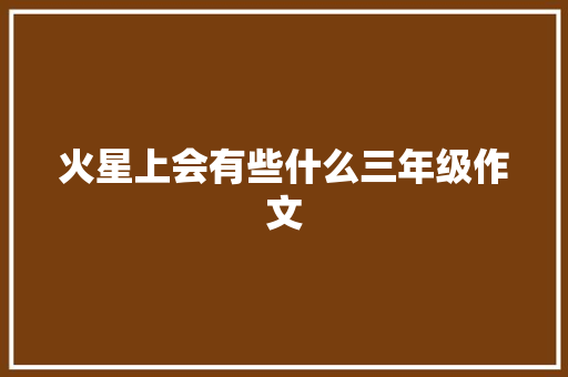 火星上会有些什么三年级作文 写作技巧