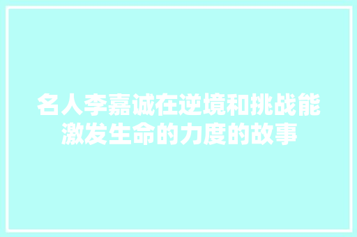 名人李嘉诚在逆境和挑战能激发生命的力度的故事 报告写作