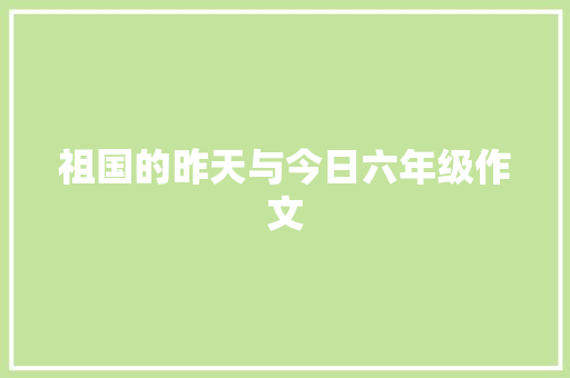 祖国的昨天与今日六年级作文 范文赏析