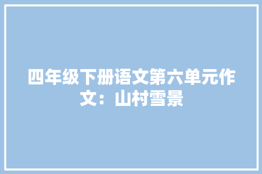 四年级下册语文第六单元作文：山村雪景 简历模板