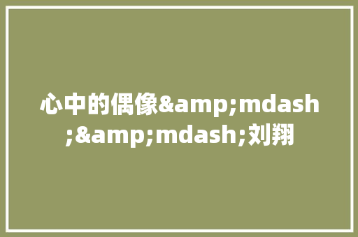 心中的偶像&mdash;&mdash;刘翔 写作技巧