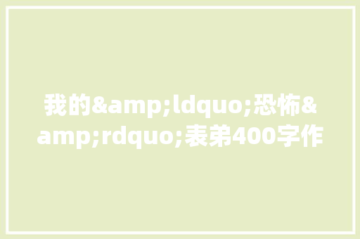 我的&ldquo;恐怖&rdquo;表弟400字作文 范文赏析