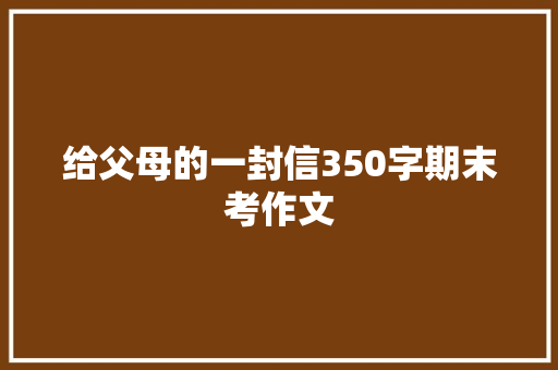 给父母的一封信350字期末考作文 写作技巧