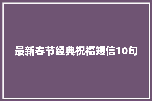 最新春节经典祝福短信10句 诗歌创作