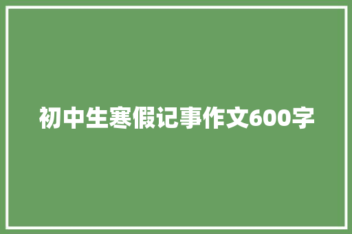初中生寒假记事作文600字 写作社区