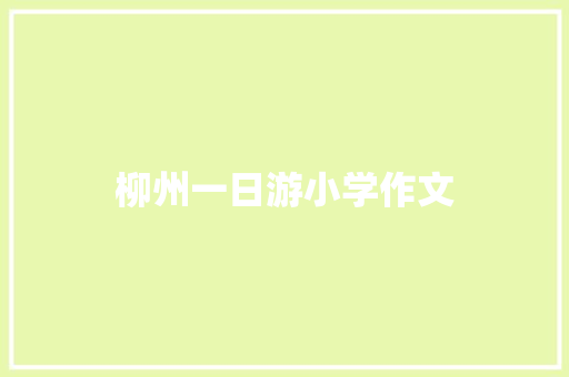 柳州一日游小学作文 商业文案