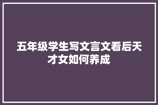 五年级学生写文言文看后天才女如何养成