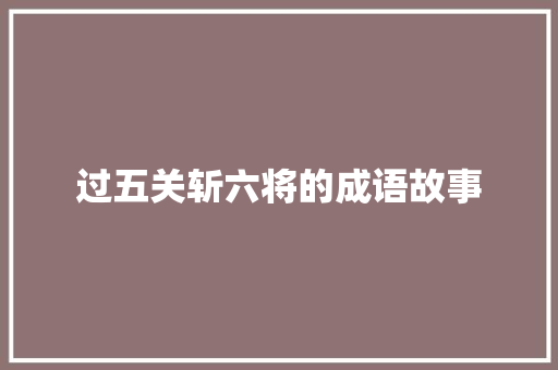 过五关斩六将的成语故事 商业文案