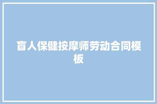 盲人保健按摩师劳动合同模板 写作技巧