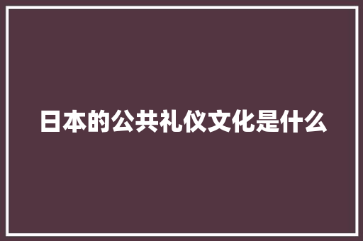 日本的公共礼仪文化是什么 写作素材