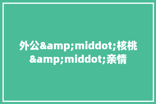 外公&middot;核桃&middot;亲情 写作社区