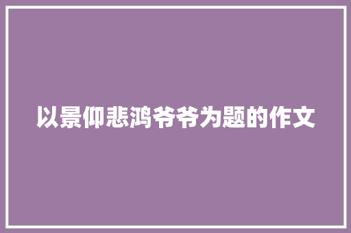 以景仰悲鸿爷爷为题的作文 范文赏析