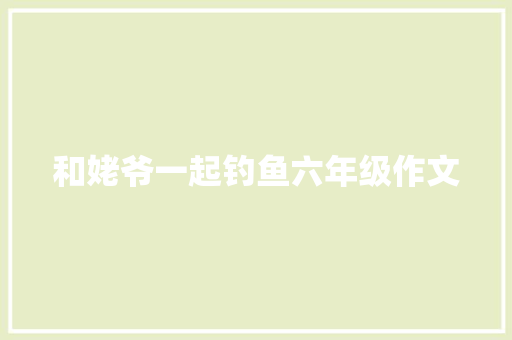 和姥爷一起钓鱼六年级作文 简历模板
