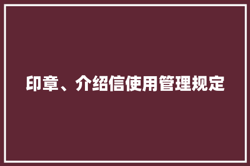 印章、介绍信使用管理规定 写作素材