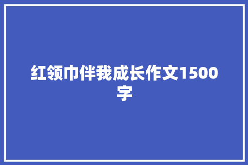 红领巾伴我成长作文1500字 报告写作