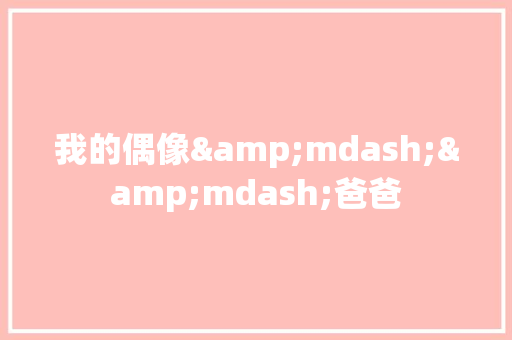 我的偶像&mdash;&mdash;爸爸 写作社区