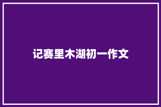 记赛里木湖初一作文 范文赏析