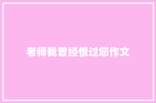 老师我曾经恨过您作文 简历模板