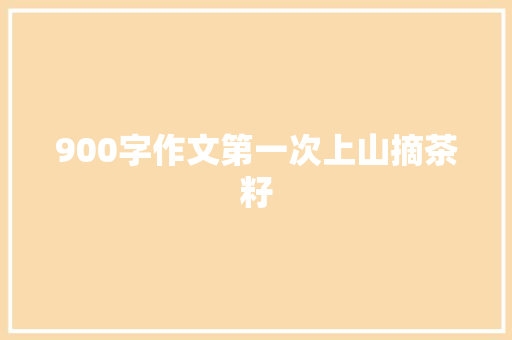 900字作文第一次上山摘茶籽 写作社区