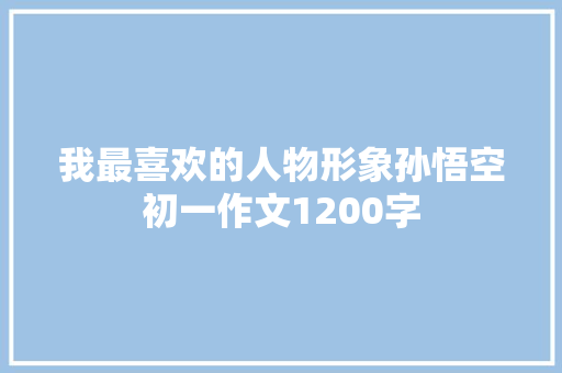 我最喜欢的人物形象孙悟空初一作文1200字 写作技巧
