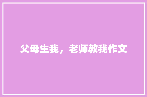 父母生我，老师教我作文 写作技巧