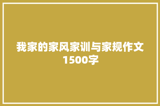 我家的家风家训与家规作文1500字 写作技巧