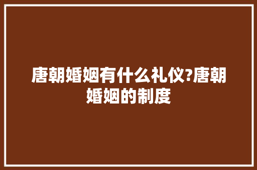 唐朝婚姻有什么礼仪?唐朝婚姻的制度