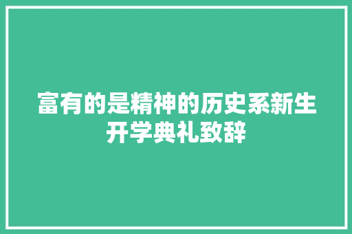 富有的是精神的历史系新生开学典礼致辞 写作技巧