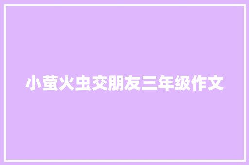 小萤火虫交朋友三年级作文 简历模板
