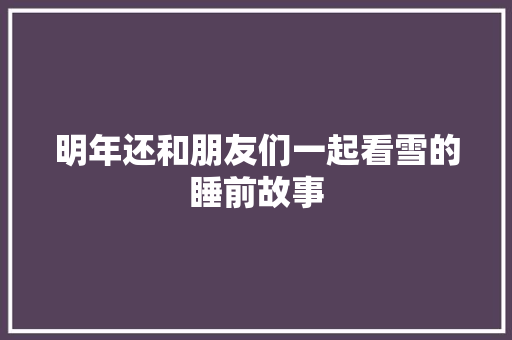 明年还和朋友们一起看雪的睡前故事 写作社区