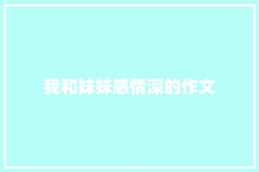 我和妹妹感情深的作文 写作技巧