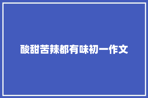 酸甜苦辣都有味初一作文 报告写作
