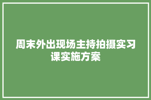 周末外出现场主持拍摄实习课实施方案 写作素材