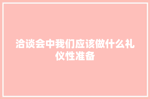 洽谈会中我们应该做什么礼仪性准备 写作素材
