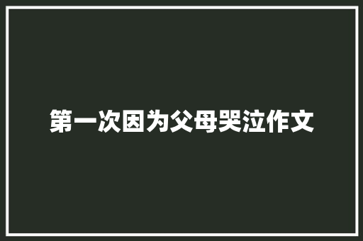 第一次因为父母哭泣作文 写作社区