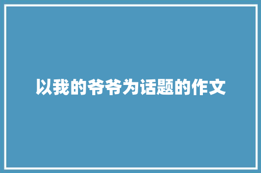 以我的爷爷为话题的作文 写作素材