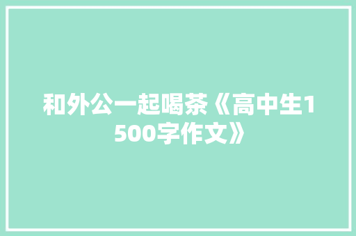 和外公一起喝茶《高中生1500字作文》 写作技巧
