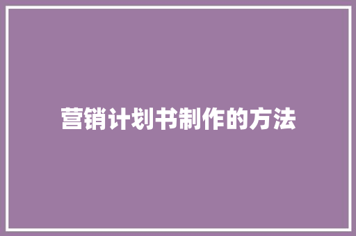 营销计划书制作的方法 写作技巧