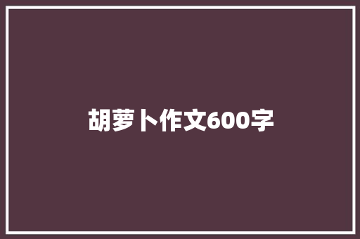 胡萝卜作文600字 写作技巧