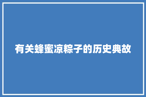 有关蜂蜜凉粽子的历史典故 报告写作