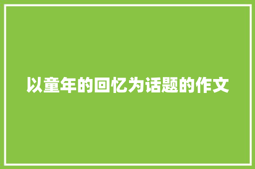 以童年的回忆为话题的作文 商业文案