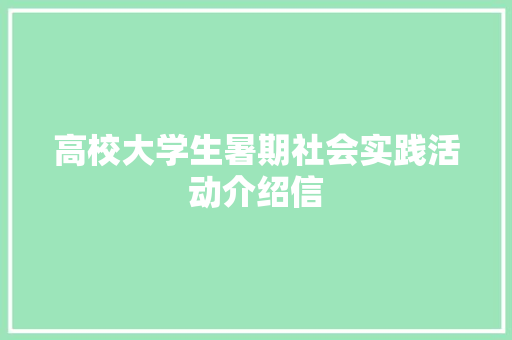 高校大学生暑期社会实践活动介绍信 报告写作