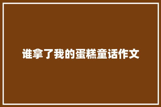 谁拿了我的蛋糕童话作文 报告写作