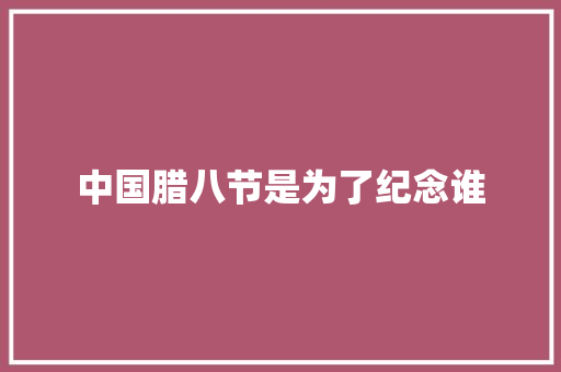 中国腊八节是为了纪念谁 商业文案
