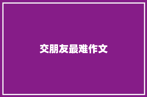 交朋友最难作文
