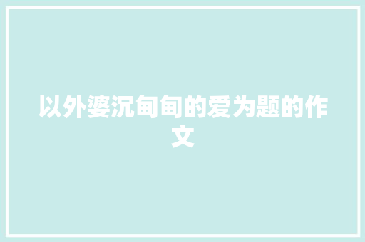 以外婆沉甸甸的爱为题的作文 写作社区