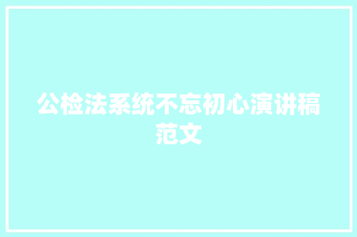公检法系统不忘初心演讲稿范文 写作技巧