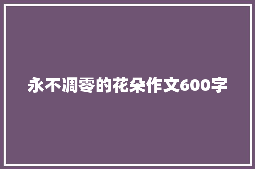 永不凋零的花朵作文600字 写作素材