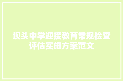 坝头中学迎接教育常规检查评估实施方案范文 报告写作