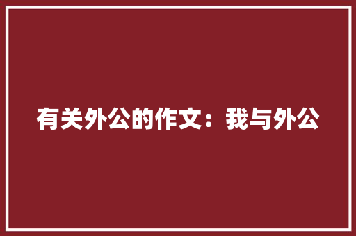 有关外公的作文：我与外公 写作素材